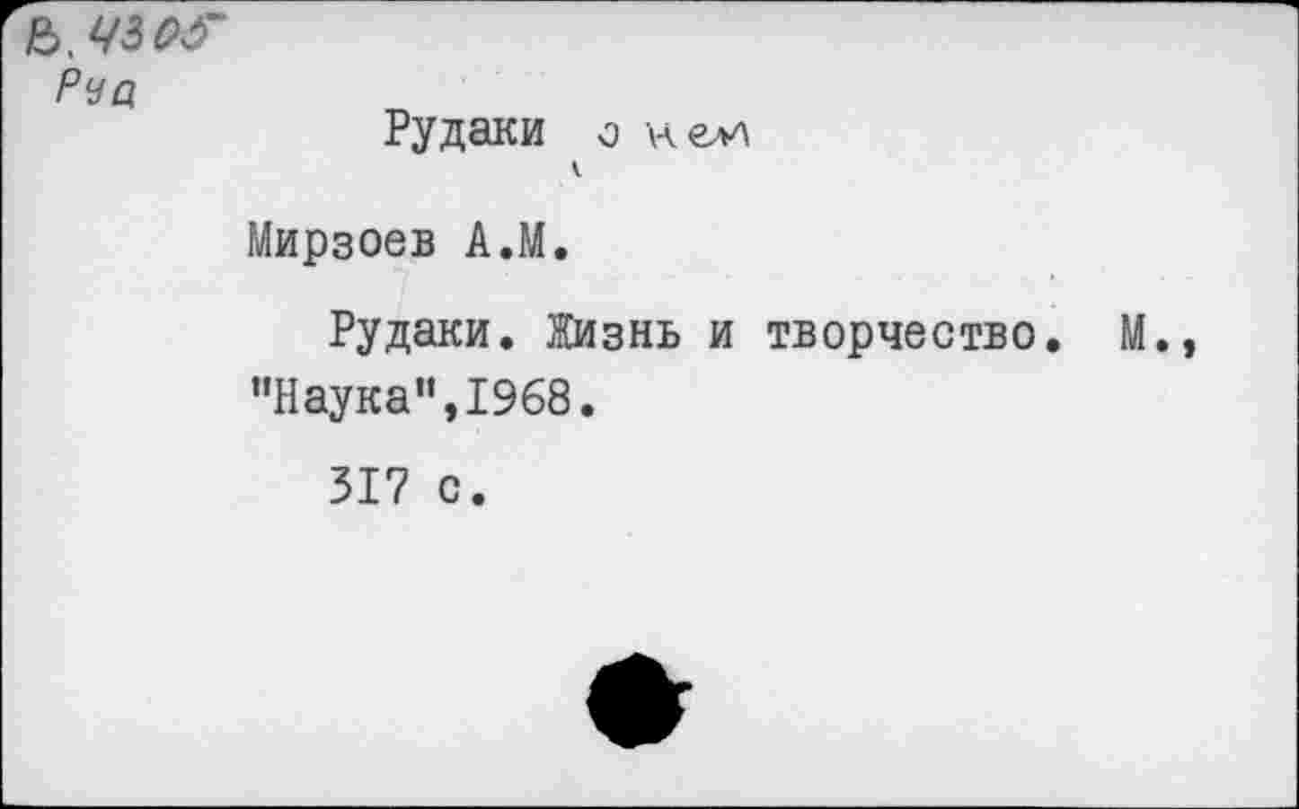 ﻿Рча
Рудаки о н елл
Мирзоев А.М.
Рудаки. Жизнь и творчество "Наука",1968.
317 с.